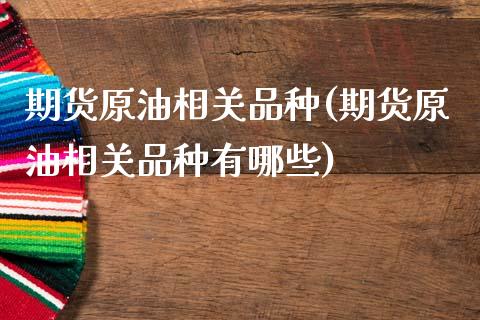 期货原油相关品种(期货原油相关品种有哪些)_https://www.zztgc.com_期货行情_第1张