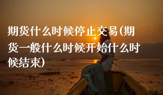 期货什么时候停止交易(期货一般什么时候开始什么时候结束)_https://www.zztgc.com_黄金期货_第1张