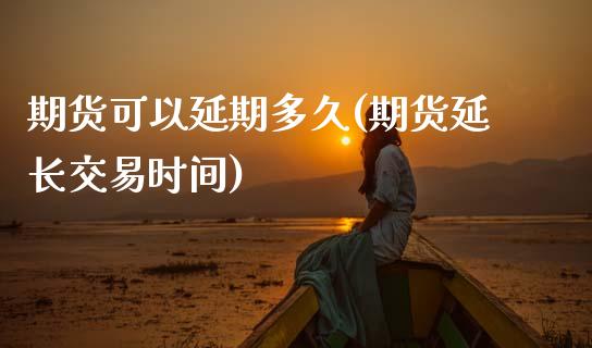 期货可以延期多久(期货延长交易时间)_https://www.zztgc.com_黄金期货_第1张