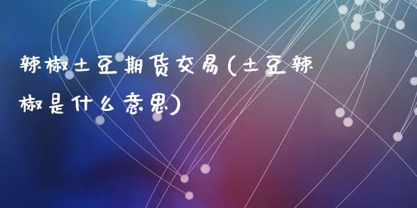 辣椒土豆期货交易(土豆辣椒是什么意思)_https://www.zztgc.com_原油期货_第1张