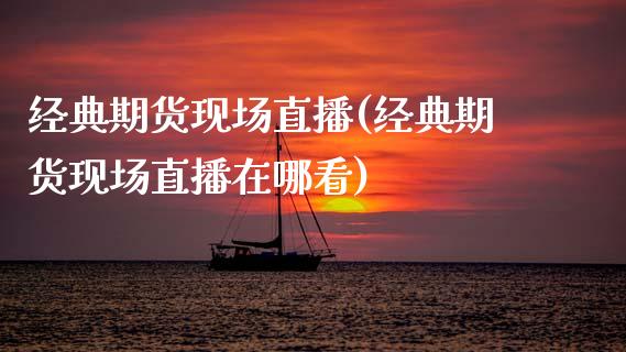 经典期货现场直播(经典期货现场直播在哪看)_https://www.zztgc.com_期货直播_第1张
