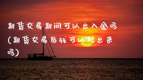 期货交易期间可以出入金吗(期货交易后钱可以转出来吗)_https://www.zztgc.com_期货行情_第1张