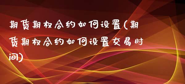 期货期权合约如何设置(期货期权合约如何设置交易时间)_https://www.zztgc.com_黄金期货_第1张