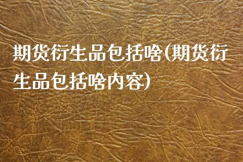 期货衍生品包括啥(期货衍生品包括啥内容)_https://www.zztgc.com_期货行情_第1张