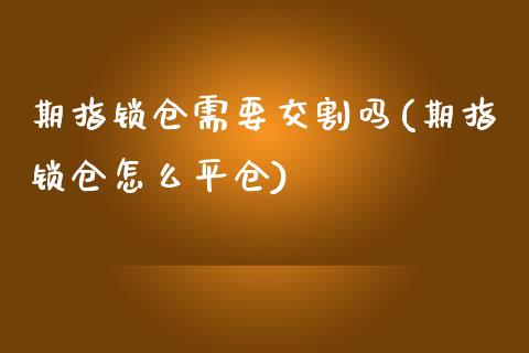 期指锁仓需要交割吗(期指锁仓怎么平仓)_https://www.zztgc.com_期货入门_第1张