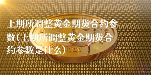 上期所调整黄金期货合约参数(上期所调整黄金期货合约参数是什么)_https://www.zztgc.com_期货直播_第1张