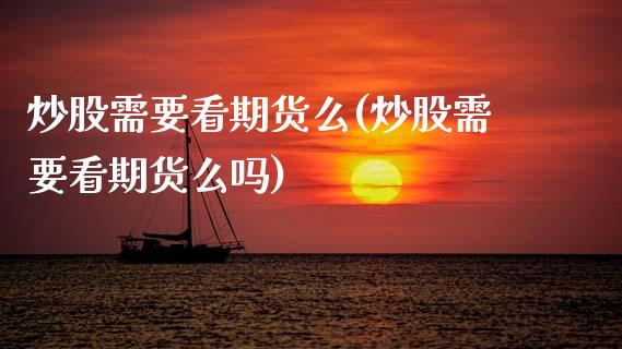 炒股需要看期货么(炒股需要看期货么吗)_https://www.zztgc.com_期货入门_第1张