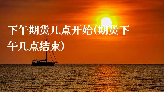 下午期货几点开始(期货下午几点结束)_https://www.zztgc.com_期货入门_第1张