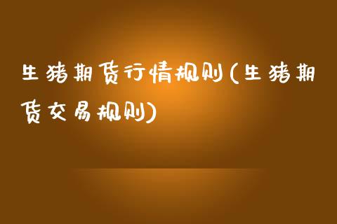 生猪期货行情规则(生猪期货交易规则)_https://www.zztgc.com_期货行情_第1张