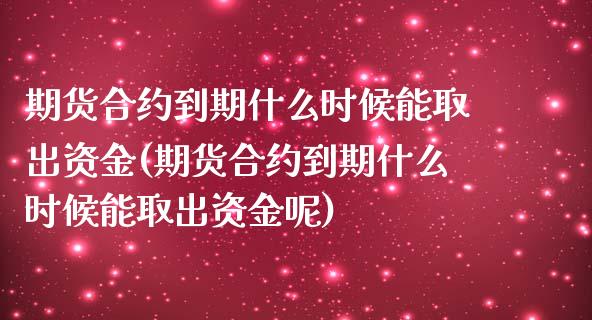 期货合约到期什么时候能取出资金(期货合约到期什么时候能取出资金呢)_https://www.zztgc.com_期货入门_第1张