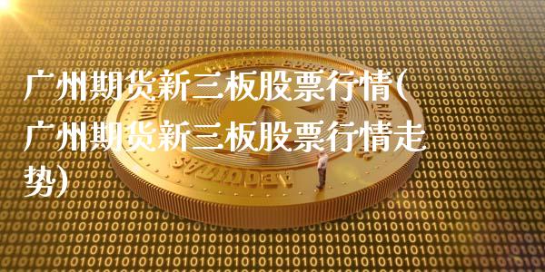 广州期货新三板股票行情(广州期货新三板股票行情走势)_https://www.zztgc.com_期货行情_第1张