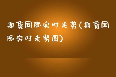 期货国际实时走势(期货国际实时走势图)_https://www.zztgc.com_期货行情_第1张