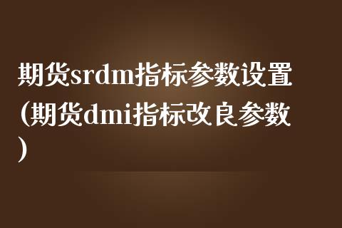 期货srdm指标参数设置(期货dmi指标改良参数)_https://www.zztgc.com_期货行情_第1张