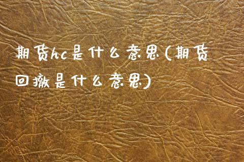 期货hc是什么意思(期货回撤是什么意思)_https://www.zztgc.com_期货开户_第1张