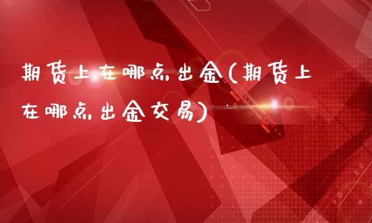 期货上在哪点出金(期货上在哪点出金交易)_期货入门_第1张_珍投期货网 期货上在哪点出金(期货上在哪点出金交易)_https://www.zztgc.com_期货入门_第1张