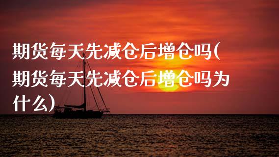 期货每天先减仓后增仓吗(期货每天先减仓后增仓吗为什么)_https://www.zztgc.com_原油期货_第1张