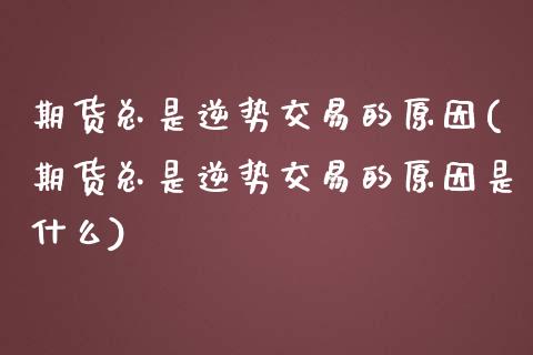 期货总是逆势交易的原因(期货总是逆势交易的原因是什么)_https://www.zztgc.com_期货直播_第1张