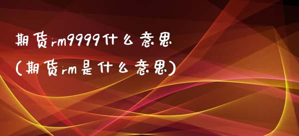 期货rm9999什么意思(期货rm是什么意思)_https://www.zztgc.com_黄金期货_第1张