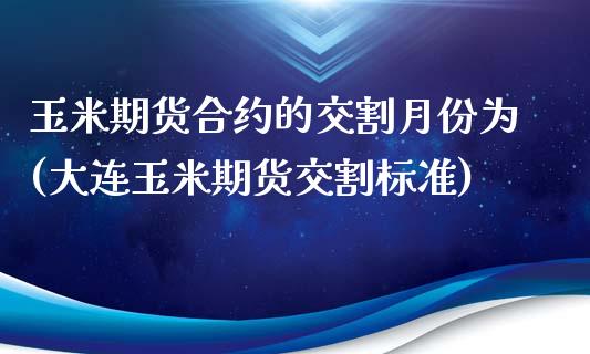 玉米期货合约的交割月份为(大连玉米期货交割标准)_https://www.zztgc.com_期货行情_第1张