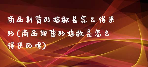 商品期货的指数是怎么得来的(商品期货的指数是怎么得来的呢)_https://www.zztgc.com_黄金期货_第1张