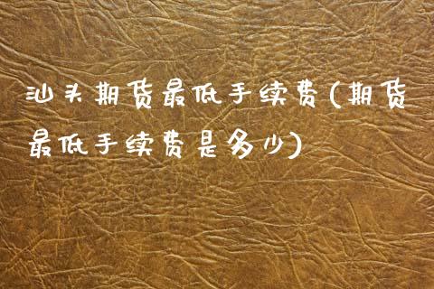 汕头期货最低手续费(期货最低手续费是多少)_期货行情_第1张_珍投期货网 汕头期货最低手续费(期货最低手续费是多少)_https://www.zztgc.com_期货行情_第1张