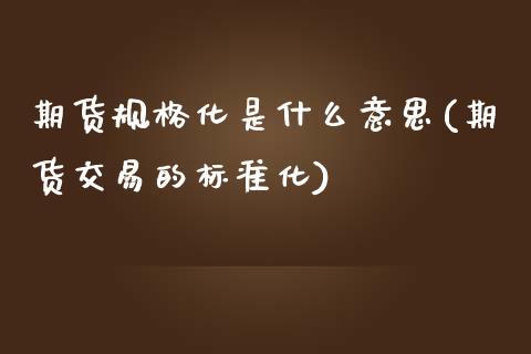 期货规格化是什么意思(期货交易的标准化)_https://www.zztgc.com_期货入门_第1张