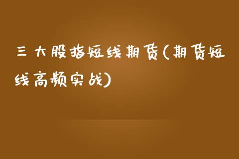 三大股指短线期货(期货短线高频实战)_https://www.zztgc.com_原油期货_第1张