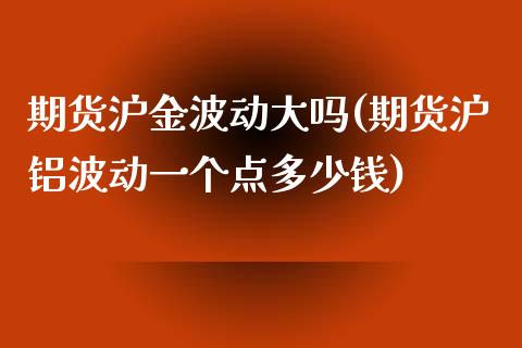 期货沪金波动大吗(期货沪铝波动一个点多少钱)_https://www.zztgc.com_原油期货_第1张