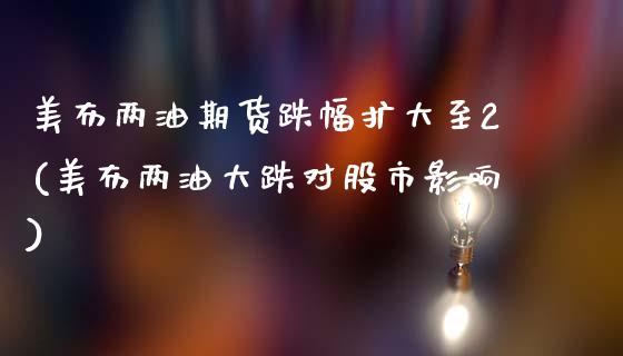 美布两油期货跌幅扩大至2(美布两油大跌对股市影响)_https://www.zztgc.com_期货行情_第1张