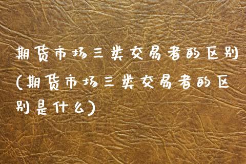 期货市场三类交易者的区别(期货市场三类交易者的区别是什么)_https://www.zztgc.com_期货入门_第1张
