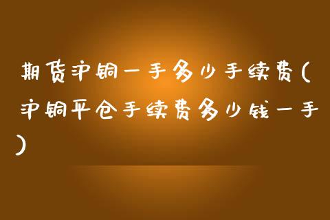期货沪铜一手多少手续费(沪铜平仓手续费多少钱一手)_https://www.zztgc.com_黄金期货_第1张