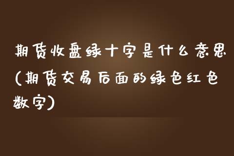 期货收盘绿十字是什么意思(期货交易后面的绿色红色数字)_https://www.zztgc.com_期货入门_第1张