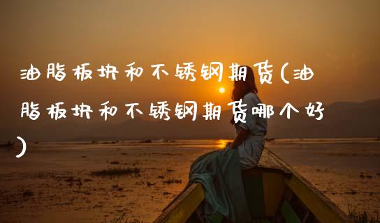 油脂板块和不锈钢期货(油脂板块和不锈钢期货哪个好)_https://www.zztgc.com_期货入门_第1张