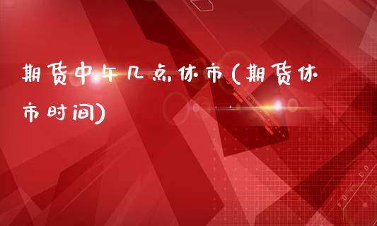 期货中午几点休市(期货休市时间)_https://www.zztgc.com_期货行情_第1张