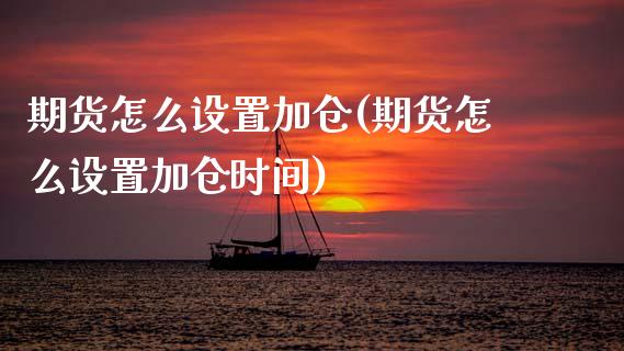 期货怎么设置加仓(期货怎么设置加仓时间)_https://www.zztgc.com_期货入门_第1张