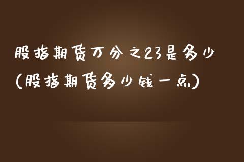 股指期货万分之23是多少(股指期货多少钱一点)_https://www.zztgc.com_期货直播_第1张