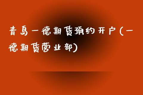 青岛一德期货预约开户(一德期货营业部)_https://www.zztgc.com_黄金期货_第1张
