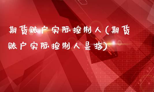 期货账户实际控制人(期货账户实际控制人是指)_https://www.zztgc.com_期货行情_第1张