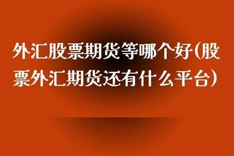 外汇股票期货等哪个好(股票外汇期货还有什么平台)_https://www.zztgc.com_黄金期货_第1张