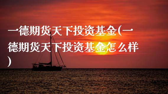 一德期货天下投资基金(一德期货天下投资基金怎么样)_https://www.zztgc.com_期货行情_第1张