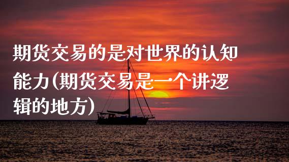 期货交易的是对世界的认知能力(期货交易是一个讲逻辑的地方)_https://www.zztgc.com_期货入门_第1张