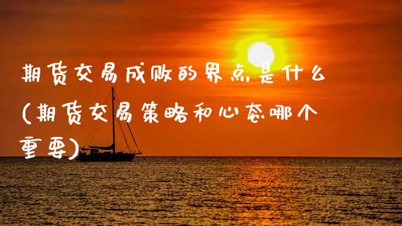 期货交易成败的界点是什么(期货交易策略和心态哪个重要)_https://www.zztgc.com_期货直播_第1张