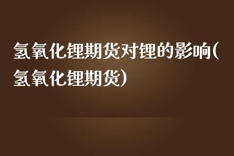 氢氧化锂期货对锂的影响(氢氧化锂期货)_https://www.zztgc.com_期货行情_第1张