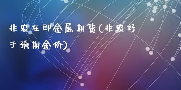 非农在即金属期货(非农好于预期金价)_https://www.zztgc.com_黄金期货_第1张
