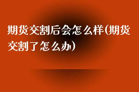 期货交割后会怎么样(期货交割了怎么办)_https://www.zztgc.com_原油期货_第1张