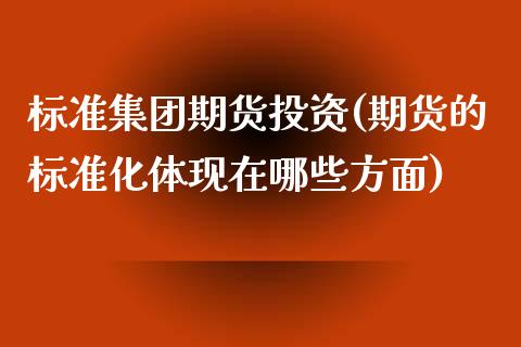 标准集团期货投资(期货的标准化体现在哪些方面)_https://www.zztgc.com_期货行情_第1张