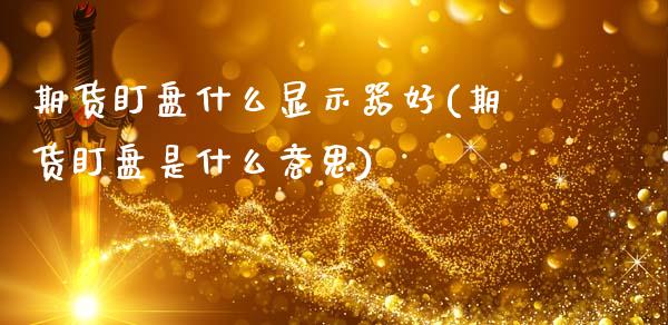期货盯盘什么显示器好(期货盯盘是什么意思)_https://www.zztgc.com_原油期货_第1张