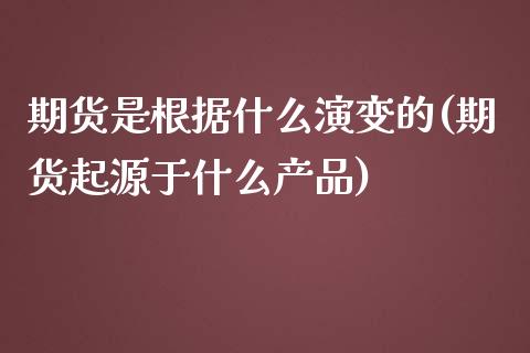 期货是根据什么演变的(期货起源于什么产品)_https://www.zztgc.com_期货行情_第1张
