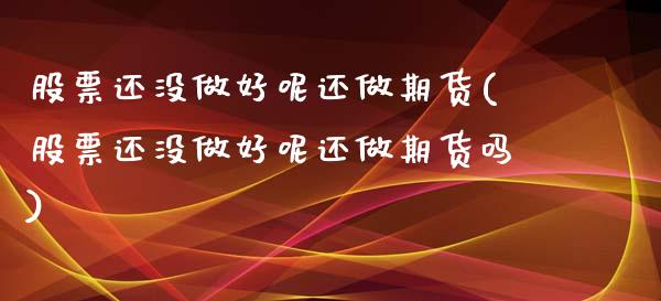 股票还没做好呢还做期货(股票还没做好呢还做期货吗)_https://www.zztgc.com_期货入门_第1张