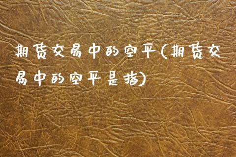 期货交易中的空平(期货交易中的空平是指)_https://www.zztgc.com_黄金期货_第1张